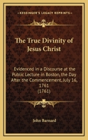 The true divinity of Jesus Christ; evidenced in a discourse at the public lecture in Boston, the day after the commencement, July 16, 1761. And ... the hearers. [Two lines of Scripture texts]. 054859449X Book Cover