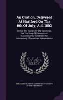 An Oration, Delivered At Hartford On The 6th Of July, A.d. 1802: Before The Society Of The Cincinnati, For The State Of Connecticut, Assembled To Celebrate The Anniversary Of American Independence 1179025865 Book Cover