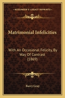 Matrimonial Infelicities: With an Occasional Felicity, by Way of Contrast (Classic Reprint) 0548567301 Book Cover