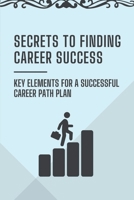 Secrets To Finding Career Success: Key Elements For A Successful Career Path Plan: Secrets To Career Success B09CGFPL8W Book Cover