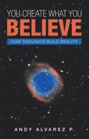 You Create What You Believe: How Thoughts Build Reality 1982212284 Book Cover