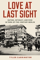Love at Last Sight: Dating, Intimacy, and Risk in Turn-Of-The-Century Berlin 0190917768 Book Cover