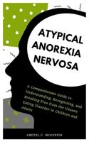 ATYPICAL ANOREXIA NERVOSA: A Compassionate Guide to Understanding, Recognizing, and Breaking Free from the Unseen Eating Disorder in Children and Adults B0CTM8VQHK Book Cover
