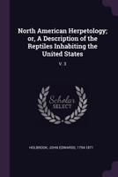 North American Herpetology; or, A Description of the Reptiles Inhabiting the United States: V. 3 1378603753 Book Cover