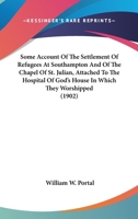 Some Account Of The Settlement Of Refugees At Southampton And Of The Chapel Of St. Julian, Attached To The Hospital Of God's House In Which They Worshipped 0548785392 Book Cover