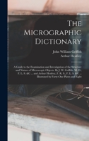 The Micrographic Dictionary; a Guide to the Examination and Investigation of the Structure and Nature of Microscopic Objects. By J. W. Griffith, M. ... ... Illustrated by Forty-one Plates and Eight 1018555102 Book Cover