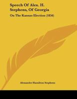 Speech Of Alex. H. Stephens, Of Georgia: On The Kansas Election 1104656361 Book Cover