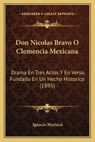 Don Nicolas Bravo O Clemencia Mexicana: Drama En Tres Actos Y En Verso, Fundado En Un Hecho Historico (1895) 1166933059 Book Cover