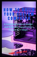 How to Build Your Custom Computer: A Simplified Guide to Design and Build your own PC from Scratch in 17 Steps B08R19BS7Z Book Cover