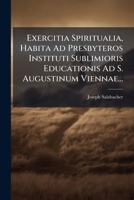 Exercitia Spiritualia, Habita Ad Presbyteros Instituti Sublimioris Educationis Ad S. Augustinum Viennae... 1279226374 Book Cover