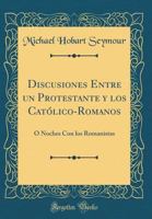 Discusiones Entre Un Protestante y Los Cat?lico-Romanos: ? Noches Con Los Romanistas (Classic Reprint) 0366450700 Book Cover