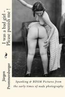 I Was a Bad Girl - Please Punish Me !: Spanking & Bdsm Pictures from the Early Times of Nude Photography 152328000X Book Cover