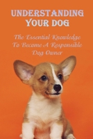 Understanding Your Dog: The Essential Knowledge To Become A Responsible Dog Owner: Guide To Caring For Your Dog B09CFPLXM8 Book Cover