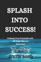 Splash into Success!: Unleash Your Potential with the Right Shower Sanctuary B0C6W5LZ7M Book Cover