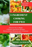5-Ingredient Cooking for Two: Discover the 101 Magic of Simple Ingredients Recipes, Extraordinary Moments and A Culinary Adventure for Two B0CTYTNJZN Book Cover