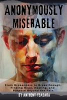 Anonymously Miserable: From Brokenness to Breakthrough: Finding Hope, Healing, and Purpose Beyond the Pain B0FR3Q1QKD Book Cover
