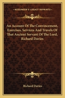 An Account of the Convincement, Exercises, Services, and Travels, of That Ancient Servant of the Lord, Richard Davies: With Some Relation of Ancient Friends, and of the Spreading of Truth in North Wal 0548414661 Book Cover