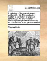 A collection of the several papers published by Mr. Thomas Carte, in relation to his History of England; containing, I. his proposals for removing the ... such an History. II. His general account 117105663X Book Cover