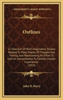 Outlines: A Collection of Brief Imaginative Studies Related to Many Phases of Thought and Feeling, and Representing an Effort to Give an Interpretation to Familiar Human Experiences 1103365673 Book Cover