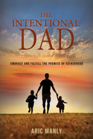 The Intentional Dad: Embrace and Fulfill the Promise of Fatherhood 1954437595 Book Cover