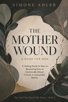 The Mother Wound: A Book for Men: A Healing Guide for Men on Recovering from an Emotionally Absent, Critical, or Unavailable Mother (The Grief You Don't Talk About) B0H9R5QSG7 Book Cover