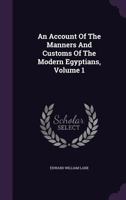 An Account of the Manners and Customs of the Modern Egyptians: Written in Egypt During the Years 1833, 34, and 35, Partly from Notes Made During a ... in the Years 1825, 26, 27, and 28, Volume 1 1021672718 Book Cover