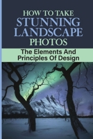 How To Take Stunning Landscape Photos: The Elements And Principles Of Design: The Importance Of Light B09DMRFDWP Book Cover