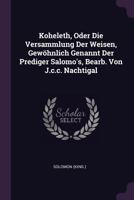 Koheleth, Oder Die Versammlung Der Weisen, Gewöhnlich Genannt Der Prediger Salomo's, Bearb. Von J.c.c. Nachtigal... 1378413946 Book Cover
