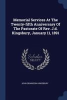 Memorial Services at the Twenty-Fifth Anniversary of the Pastorate of REV. J.D. Kingsbury, January 11, 1891 1021833819 Book Cover
