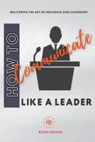 How to Communicate Like a Leader: Mastering the Art of Influence and Leadership B0CRSWJV31 Book Cover