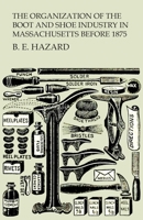 The Organization of the Boot and Shoe Industry in Massachusetts Before 1875 1473338182 Book Cover