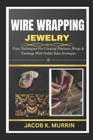 WIRE WRAPPING JEWELRY: Easy Techniques For Creating Pendants, Rings & Earnings With Online Sales Strategies B0FK3F5TD1 Book Cover