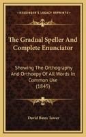 The Gradual Speller And Complete Enunciator: Showing The Orthography And Orthoepy Of All Words In Common Use 1167043758 Book Cover
