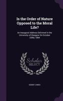Is the Order of Nature Opposed to the Moral Life?: An Inaugural Address Delivered in the University of Glasgow on October 23rd, 1894 1359306633 Book Cover