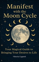 Manifest with the Moon Cycle: Your Magical Guide to Bringing Your Desires to Life B0H89VRNJ8 Book Cover