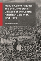 Manuel Colom Argueta and the Democratic Collapse of the Central American Cold War, 1954–1979 1666969567 Book Cover