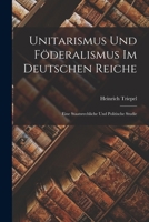 Unitarismus Und Föderalismus Im Deutschen Reiche: Eine Staatsrechliche Und Politische Studie 1016564031 Book Cover