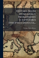 Historia Regni Hungariae E Probatissimis Scriptoribus Synoptice Deducta... 1274020522 Book Cover