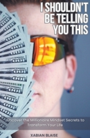 I Shouldn't Be Telling You This: Uncover the Millionaire Mindset Secrets to Transform Your Life B0C4MMQ554 Book Cover