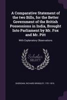 A comparative statement of the two bills, for the better government of the British possessions in India, brought into Parliament by Mr. Fox and Mr. ... observations. By R. B. Sheridan, Esq. 1341819256 Book Cover