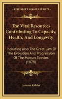 The Vital Resources Contributing to Capacity, Health, and Longevity, Including Also the Great Law of the Evolution and Progression of the Human Species: By the More Comprehensive Inheritance Resulting 1104407264 Book Cover