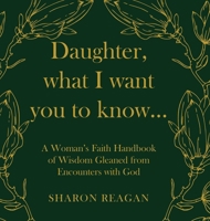 Daughter, what I want you to know...: A Woman's Faith Handbook of Wisdom Gleaned from Encounters with God B0FJ2YM8HF Book Cover