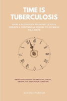 TIME IS TUBERCULOSIS: HOW A PATHOGEN FROM MILLENNIA CREATE A HISTORICAL INJURY TO HUMANS TILL DATE : SMART STRATEGIES TO PREVENT, TREAT, ERADICATE THIS DEADLY DISEASE B0F4KGMC4F Book Cover