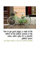 How to Get Good Judges: A Study of the Defects of the Judicial Systems of the States with a Plan for a Scientific Judicial System 1013511662 Book Cover