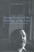 George Grant and the Theology of the Cross: The Christian Foundations of His Thought 0802048757 Book Cover