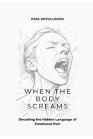 When the Body Screams: Decoding the Hidden Language of Emotional Pain B0FK5S9BT2 Book Cover