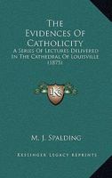 The Evidences Of Catholicity: A Series Of Lectures Delivered In The Cathedral Of Louisville 0548719616 Book Cover