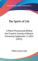 The Spirit Of Life: A Poem Pronounced Before The Franklin Society Of Brown University, September 3, 1833 (1833) 1163881600 Book Cover