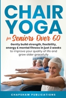 Chair Yoga For Seniors Over 60: Gently Build Strength, Flexibility, Energy, & Mental Fitness In Just 2 Weeks To Improve Your Quality Of Life And Grow B0BPQ7Z15V Book Cover