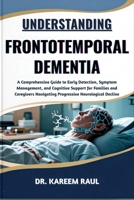 UNDERSTANDING FRONTOTEMPORAL DEMENTIA: A Comprehensive Guide to Early Detection, Symptom Management, and Cognitive Support for Families and Caregivers Navigating Progressive Neurological Decline B0FWR2CNV1 Book Cover